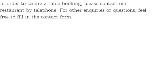 In order to secure a table booking, please contact our restaurant by telephone. For other enquiries or questions, feel free to fill in the contact form.